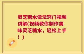 灵芝糖水做法窍门视频讲解(视频教你制作美味灵芝糖水，轻松上手！)