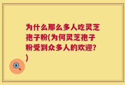 为什么那么多人吃灵芝孢子粉(为何灵芝孢子粉受到众多人的欢迎？)