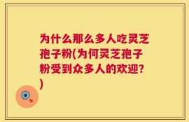 为什么那么多人吃灵芝孢子粉(为何灵芝孢子粉受到众多人的欢迎？)