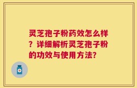 灵芝孢子粉药效怎么样？详细解析灵芝孢子粉的功效与使用方法？