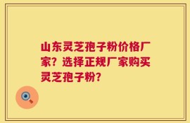 山东灵芝孢子粉价格厂家？选择正规厂家购买灵芝孢子粉？