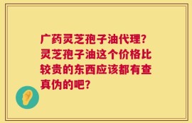 广药灵芝孢子油代理？灵芝孢子油这个价格比较贵的东西应该都有查真伪的吧？