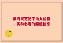 巢府灵芝孢子油丸价格，买前必看的超值信息