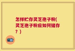 怎样贮存灵芝孢子粉(灵芝孢子粉应如何储存？)