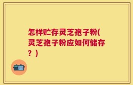 怎样贮存灵芝孢子粉(灵芝孢子粉应如何储存？)
