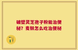 破壁灵芝孢子粉能治便秘？麦麸怎么吃治便秘
