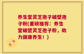 养生堂灵芝孢子破壁孢子粉(重磅推荐：养生堂破壁灵芝孢子粉，助力健康养生！)