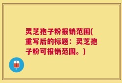 灵芝孢子粉报销范围(重写后的标题：灵芝孢子粉可报销范围。)