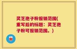 灵芝孢子粉报销范围(重写后的标题：灵芝孢子粉可报销范围。)
