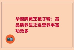 华德牌灵芝孢子粉：高品质养生之选营养丰富功效多