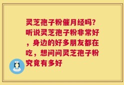 灵芝孢子粉催月经吗？听说灵芝孢子粉非常好，身边的好多朋友都在吃，想问问灵芝孢子粉究竟有多好