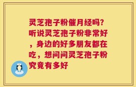 灵芝孢子粉催月经吗？听说灵芝孢子粉非常好，身边的好多朋友都在吃，想问问灵芝孢子粉究竟有多好
