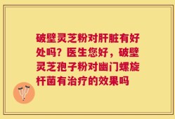 破壁灵芝粉对肝脏有好处吗？医生您好，破壁灵芝孢子粉对幽门螺旋杆菌有治疗的效果吗
