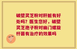 破壁灵芝粉对肝脏有好处吗？医生您好，破壁灵芝孢子粉对幽门螺旋杆菌有治疗的效果吗