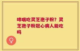 哮喘吃灵芝孢子粉？灵芝孢子粉冠心病人能吃吗