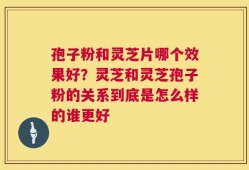 孢子粉和灵芝片哪个效果好？灵芝和灵芝孢子粉的关系到底是怎么样的谁更好