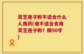 灵芝孢子粉不适合什么人用药，谁不适合食用灵芝孢子粉？