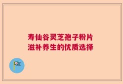 寿仙谷灵芝孢子粉片 滋补养生的优质选择