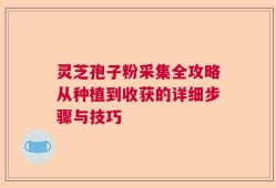 灵芝孢子粉采集全攻略从种植到收获的详细步骤与技巧