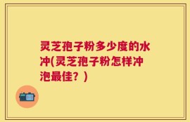 灵芝孢子粉多少度的水冲(灵芝孢子粉怎样冲泡最佳？)