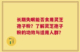 长期失眠能否食用灵芝孢子粉？了解灵芝孢子粉的功效与适用人群？