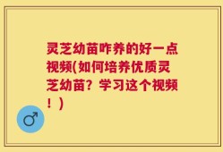 灵芝幼苗咋养的好一点视频(如何培养优质灵芝幼苗？学习这个视频！)