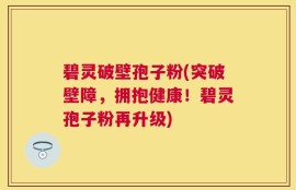 碧灵破壁孢子粉(突破壁障，拥抱健康！碧灵孢子粉再升级)
