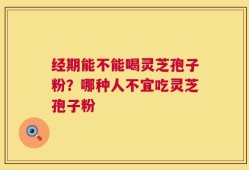 经期能不能喝灵芝孢子粉？哪种人不宜吃灵芝孢子粉