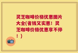 灵芝咖啡价格优惠图片大全(省钱又实惠！灵芝咖啡价格优惠享不停！)