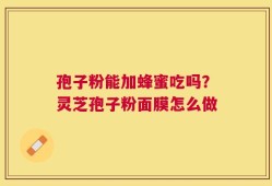 孢子粉能加蜂蜜吃吗？灵芝孢子粉面膜怎么做