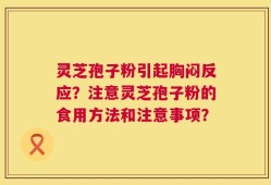 灵芝孢子粉引起胸闷反应？注意灵芝孢子粉的食用方法和注意事项？