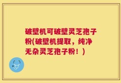 破壁机可破壁灵芝孢子粉(破壁机提取，纯净无杂灵芝孢子粉！)