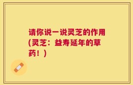 请你说一说灵芝的作用(灵芝：益寿延年的草药！)