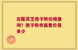 古医灵芝孢子粉价格查询？孢子粉市面售价是多少