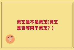 灵艺是不是灵芝(灵艺是否等同于灵芝？)
