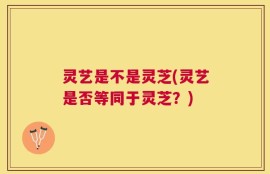 灵艺是不是灵芝(灵艺是否等同于灵芝？)