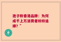 孢子粉香港品牌：为何成千上万消费者纷纷追捧？”