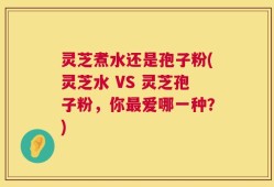 灵芝煮水还是孢子粉(灵芝水 VS 灵芝孢子粉，你最爱哪一种？)