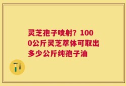 灵芝孢子喷射？1000公斤灵芝萃体可取出多少公斤纯孢子油