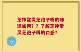 芝神堂灵芝孢子粉的味道如何？？了解芝神堂灵芝孢子粉的口感？