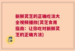新鲜灵芝的正确吃法大全视频播放(灵芝食用指南：让你吃对新鲜灵芝的正确方法)