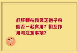 舒肝颗粒和灵芝孢子粉能否一起食用？相互作用与注意事项？