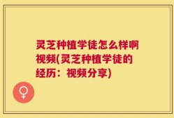 灵芝种植学徒怎么样啊视频(灵芝种植学徒的经历：视频分享)