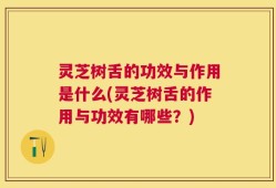 灵芝树舌的功效与作用是什么(灵芝树舌的作用与功效有哪些？)