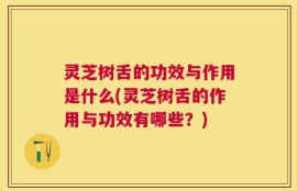 灵芝树舌的功效与作用是什么(灵芝树舌的作用与功效有哪些？)