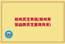 郑州灵芝男装(郑州男装品牌灵芝重现风采)