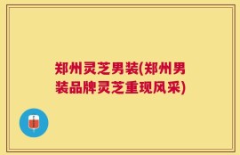 郑州灵芝男装(郑州男装品牌灵芝重现风采)