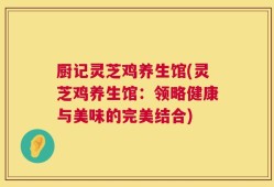 厨记灵芝鸡养生馆(灵芝鸡养生馆：领略健康与美味的完美结合)