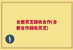 合肥灵芝回收合作(合肥合作回收灵芝)