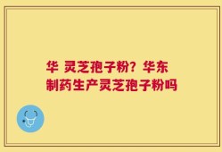 华 灵芝孢子粉？华东制药生产灵芝孢子粉吗